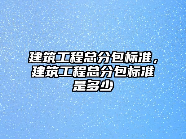 建筑工程總分包標準，建筑工程總分包標準是多少