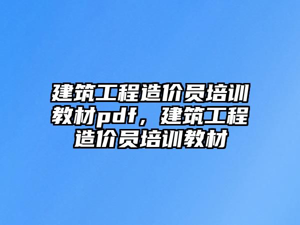 建筑工程造價員培訓(xùn)教材pdf，建筑工程造價員培訓(xùn)教材