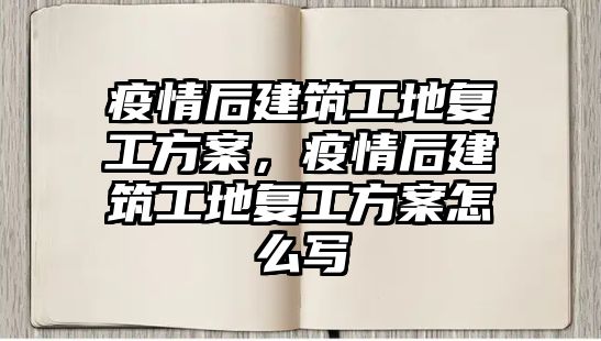 疫情后建筑工地復工方案，疫情后建筑工地復工方案怎么寫