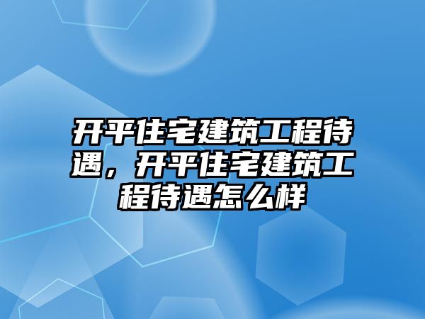 開平住宅建筑工程待遇，開平住宅建筑工程待遇怎么樣