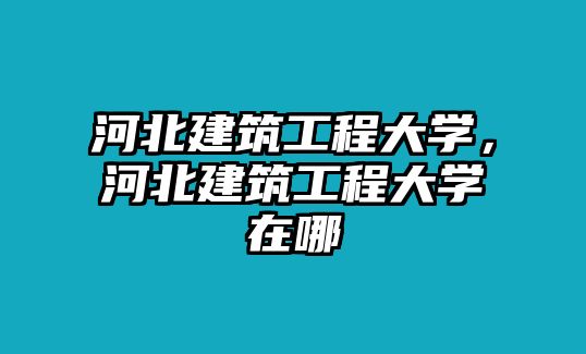 河北建筑工程大學(xué)，河北建筑工程大學(xué)在哪