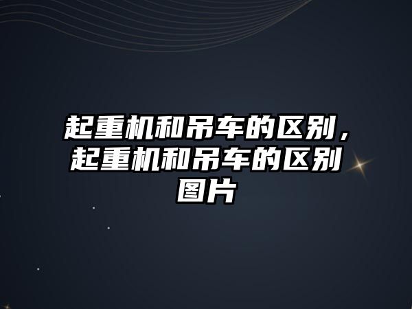 起重機和吊車的區(qū)別，起重機和吊車的區(qū)別圖片