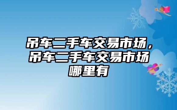 吊車二手車交易市場，吊車二手車交易市場哪里有