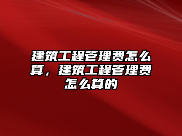 建筑工程管理費(fèi)怎么算，建筑工程管理費(fèi)怎么算的