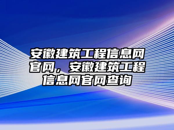 安徽建筑工程信息網官網，安徽建筑工程信息網官網查詢