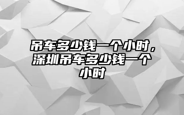 吊車多少錢一個小時，深圳吊車多少錢一個小時