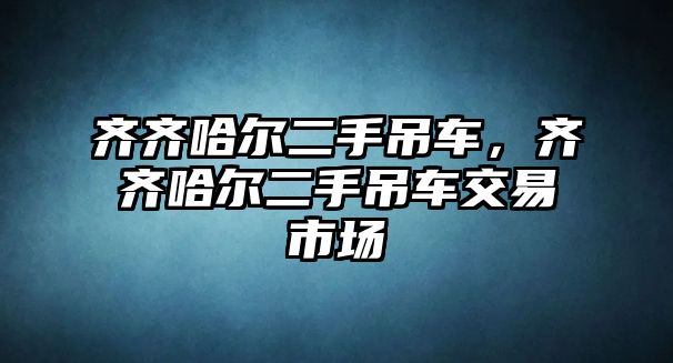 齊齊哈爾二手吊車，齊齊哈爾二手吊車交易市場