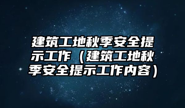 建筑工地秋季安全提示工作（建筑工地秋季安全提示工作內(nèi)容）