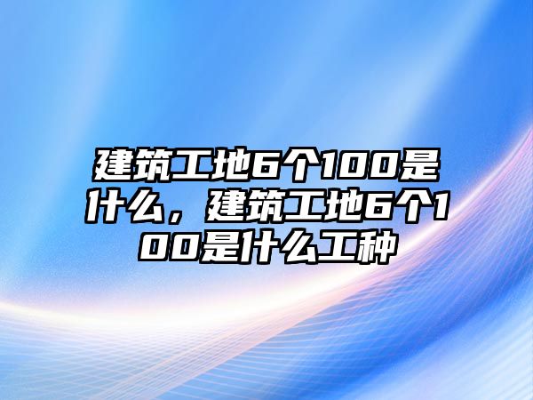 建筑工地6個100是什么，建筑工地6個100是什么工種