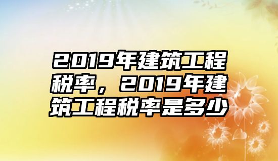 2019年建筑工程稅率，2019年建筑工程稅率是多少