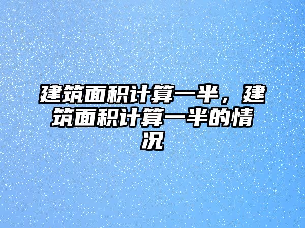 建筑面積計算一半，建筑面積計算一半的情況