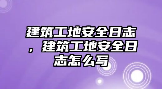 建筑工地安全日志，建筑工地安全日志怎么寫