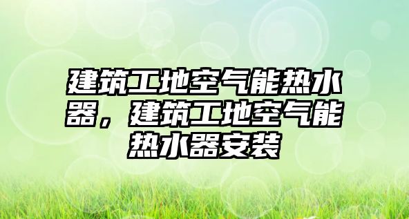 建筑工地空氣能熱水器，建筑工地空氣能熱水器安裝