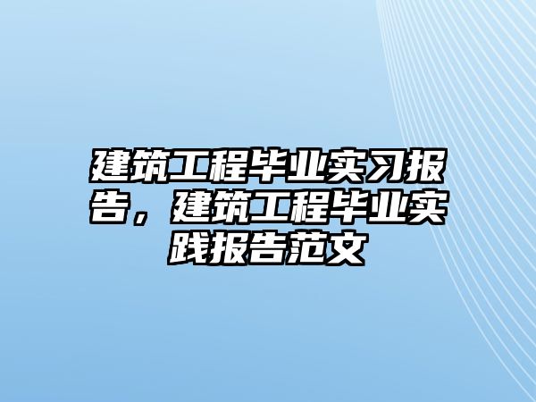 建筑工程畢業(yè)實(shí)習(xí)報(bào)告，建筑工程畢業(yè)實(shí)踐報(bào)告范文