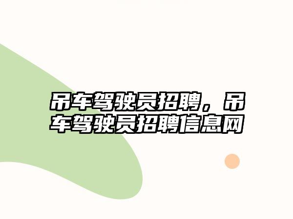 吊車駕駛員招聘，吊車駕駛員招聘信息網(wǎng)