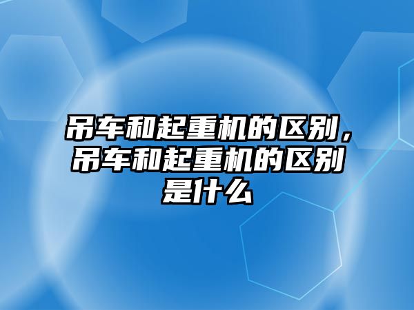 吊車和起重機(jī)的區(qū)別，吊車和起重機(jī)的區(qū)別是什么