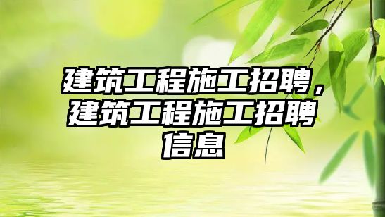 建筑工程施工招聘，建筑工程施工招聘信息