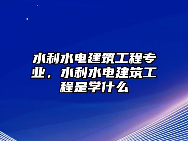 水利水電建筑工程專業(yè)，水利水電建筑工程是學(xué)什么