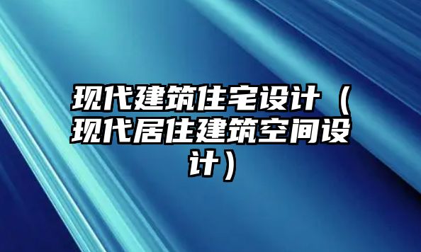 現(xiàn)代建筑住宅設(shè)計(jì)（現(xiàn)代居住建筑空間設(shè)計(jì)）