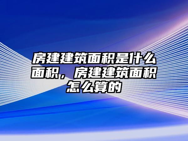 房建建筑面積是什么面積，房建建筑面積怎么算的