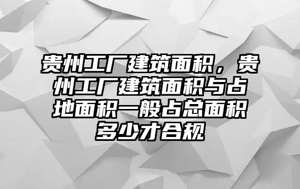 貴州工廠建筑面積，貴州工廠建筑面積與占地面積一般占總面積多少才合規(guī)