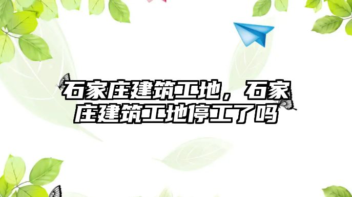 石家莊建筑工地，石家莊建筑工地停工了嗎