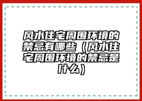 風水住宅周圍環(huán)境的禁忌有哪些（風水住宅周圍環(huán)境的禁忌是什么）