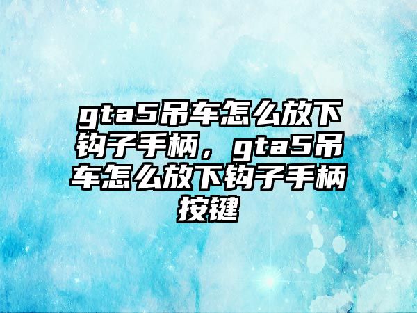 gta5吊車怎么放下鉤子手柄，gta5吊車怎么放下鉤子手柄按鍵