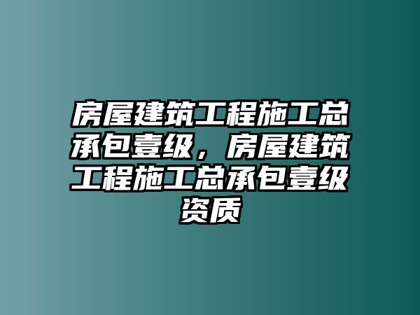 房屋建筑工程施工總承包壹級(jí)，房屋建筑工程施工總承包壹級(jí)資質(zhì)