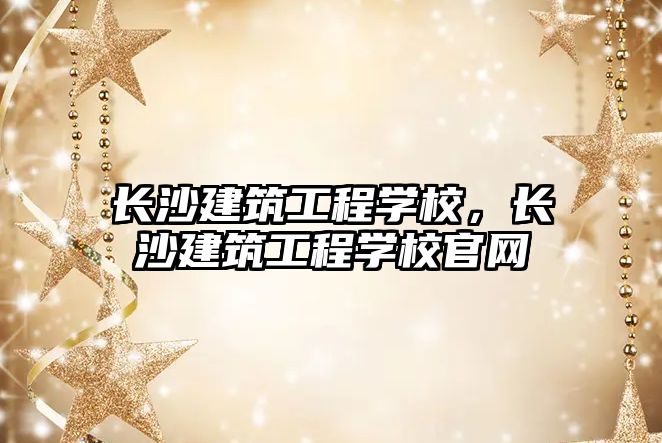 長沙建筑工程學(xué)校，長沙建筑工程學(xué)校官網(wǎng)