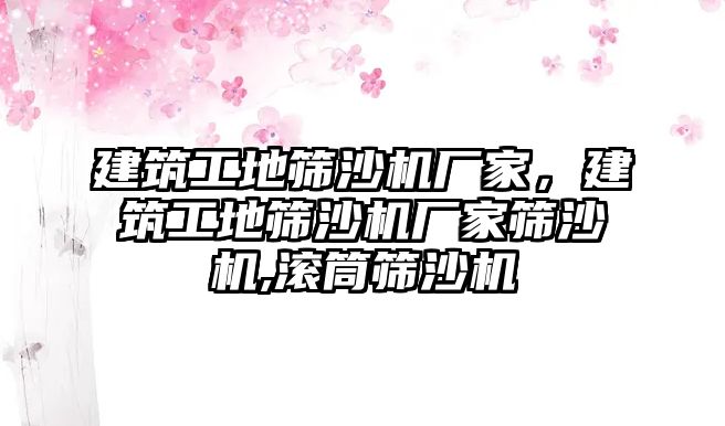 建筑工地篩沙機(jī)廠家，建筑工地篩沙機(jī)廠家篩沙機(jī),滾筒篩沙機(jī)