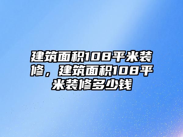 建筑面積108平米裝修，建筑面積108平米裝修多少錢