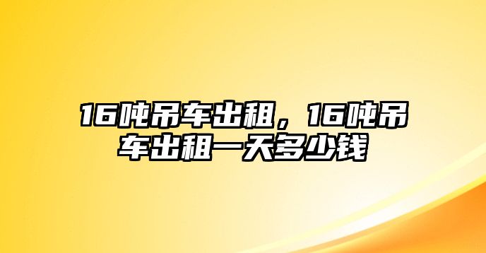 16噸吊車出租，16噸吊車出租一天多少錢