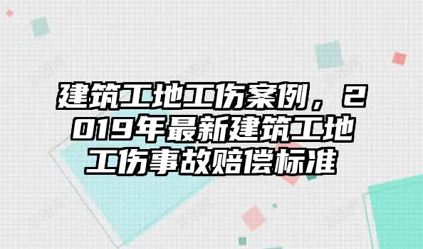 建筑工地工傷案例，2019年最新建筑工地工傷事故賠償標(biāo)準(zhǔn)