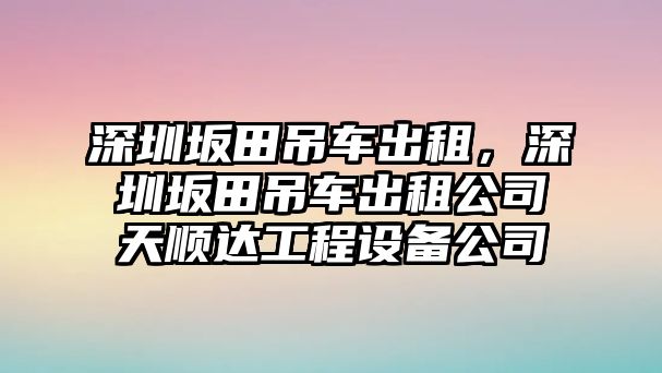 深圳坂田吊車出租，深圳坂田吊車出租公司天順達(dá)工程設(shè)備公司