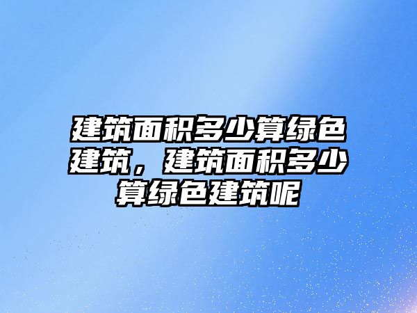 建筑面積多少算綠色建筑，建筑面積多少算綠色建筑呢