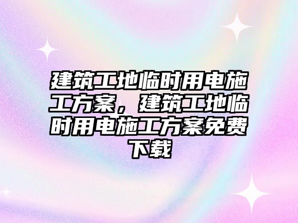 建筑工地臨時用電施工方案，建筑工地臨時用電施工方案免費下載