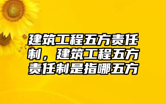 建筑工程五方責(zé)任制，建筑工程五方責(zé)任制是指哪五方