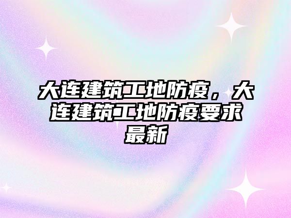 大連建筑工地防疫，大連建筑工地防疫要求最新