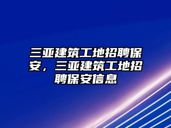 三亞建筑工地招聘保安，三亞建筑工地招聘保安信息