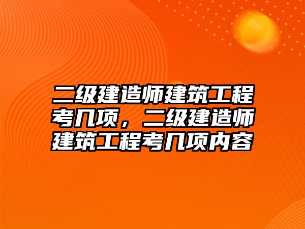 二級建造師建筑工程考幾項，二級建造師建筑工程考幾項內(nèi)容