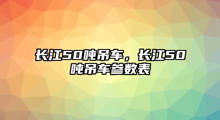 長江50噸吊車，長江50噸吊車參數(shù)表