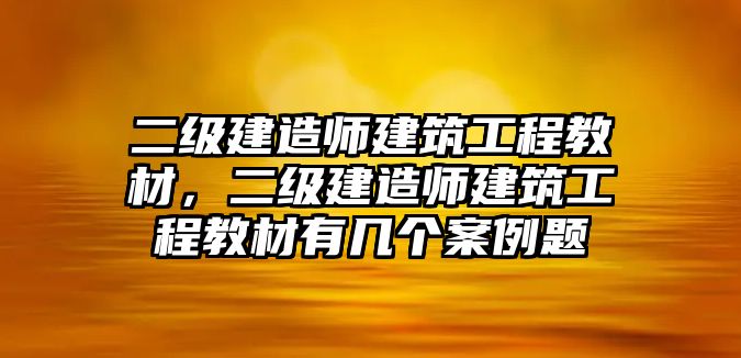 二級建造師建筑工程教材，二級建造師建筑工程教材有幾個案例題