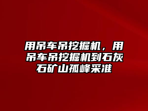 用吊車吊挖掘機，用吊車吊挖掘機到石灰石礦山孤峰采準(zhǔn)