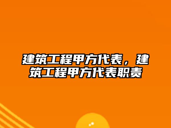 建筑工程甲方代表，建筑工程甲方代表職責