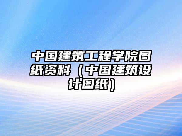 中國建筑工程學院圖紙資料（中國建筑設計圖紙）