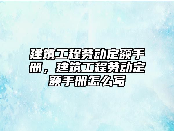 建筑工程勞動定額手冊，建筑工程勞動定額手冊怎么寫