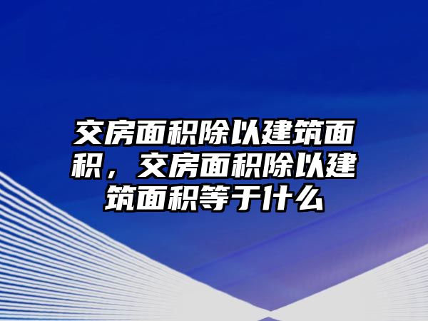 交房面積除以建筑面積，交房面積除以建筑面積等于什么