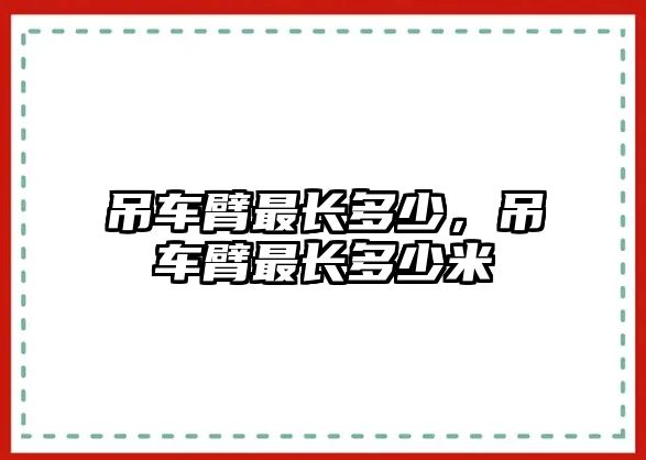 吊車臂最長多少，吊車臂最長多少米