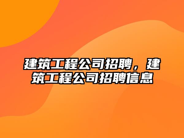 建筑工程公司招聘，建筑工程公司招聘信息